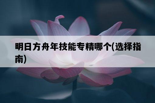 明日方舟年技能專精哪個，選擇指南-圖1