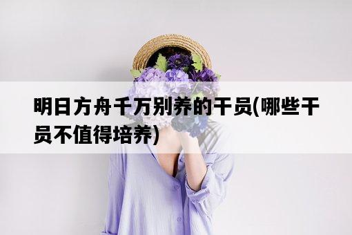 明日方舟千萬別養的干員，哪些干員不值得培養-圖1