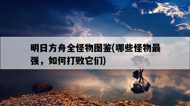 明日方舟全怪物圖鑒，哪些怪物最強，如何打敗它們-圖1