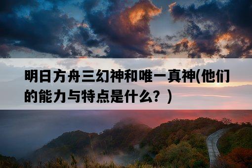 明日方舟三幻神和唯一真神，他們的能力與特點是什么？-圖1