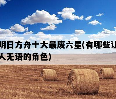 明日方舟十大最廢六星，有哪些讓人無語的角色-圖1