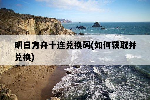 明日方舟十連兌換碼，如何獲取并兌換-圖1