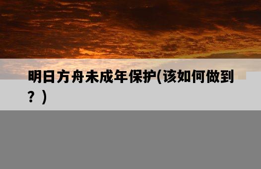 明日方舟未成年保護，該如何做到？-圖1