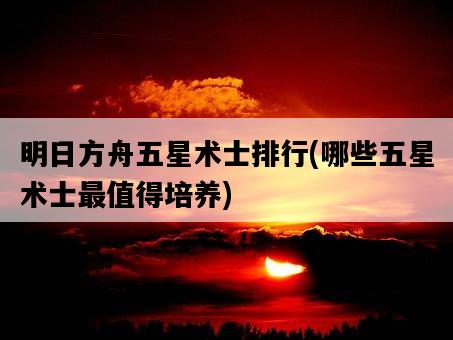 明日方舟五星術士排行，哪些五星術士最值得培養-圖1