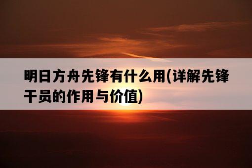 明日方舟先鋒有什么用，詳解先鋒干員的作用與價值-圖1