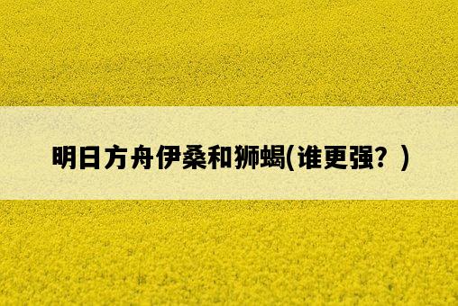 明日方舟伊桑和獅蝎，誰更強？-圖1