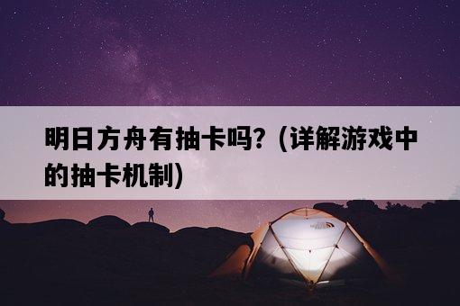 明日方舟有抽卡嗎？，詳解游戲中的抽卡機制-圖1