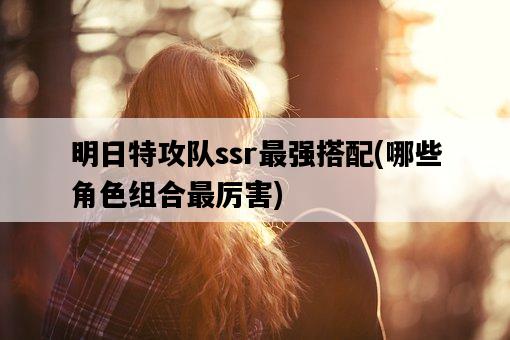 明日特攻隊ssr最強搭配，哪些角色組合最厲害-圖1