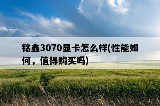 銘鑫3070顯卡怎么樣，性能如何，值得購買嗎-圖1