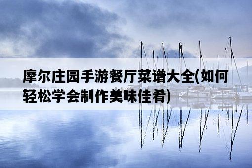 摩爾莊園手游餐廳菜譜大全，如何輕松學會制作美味佳肴-圖1