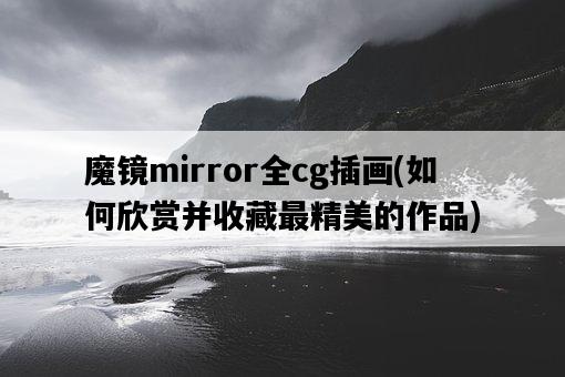魔鏡mirror全cg插畫，如何欣賞并收藏最精美的作品-圖1