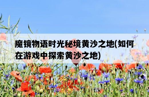 魔鏡物語時光秘境黃沙之地，如何在游戲中探索黃沙之地-圖1