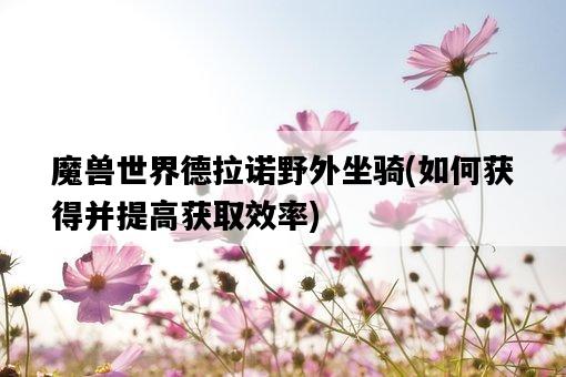 魔獸世界德拉諾野外坐騎，如何獲得并提高獲取效率-圖1