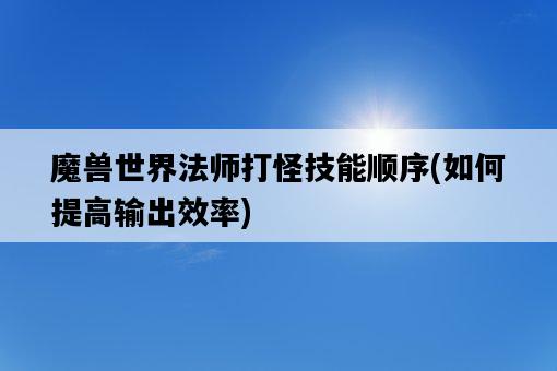魔獸世界法師打怪技能順序，如何提高輸出效率-圖1