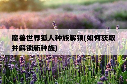 魔獸世界狐人種族解鎖，如何獲取并解鎖新種族-圖1