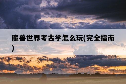 魔獸世界考古學怎么玩，完全指南-圖1