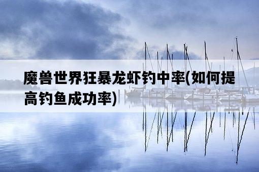 魔獸世界狂暴龍蝦釣中率，如何提高釣魚成功率-圖1