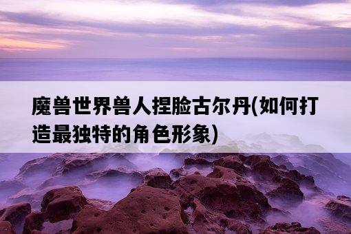 魔獸世界獸人捏臉古爾丹，如何打造最獨特的角色形象-圖1