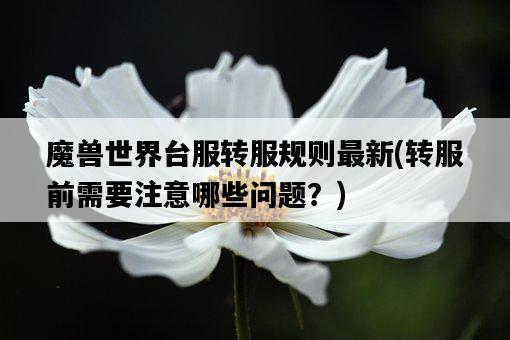 魔獸世界臺服轉服規則最新，轉服前需要注意哪些問題？-圖1