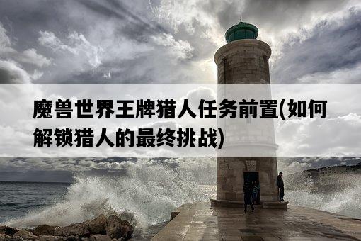 魔獸世界王牌獵人任務前置，如何解鎖獵人的最終挑戰-圖1
