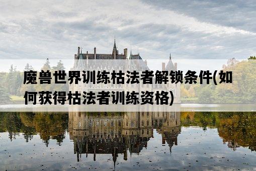 魔獸世界訓練枯法者解鎖條件，如何獲得枯法者訓練資格-圖1