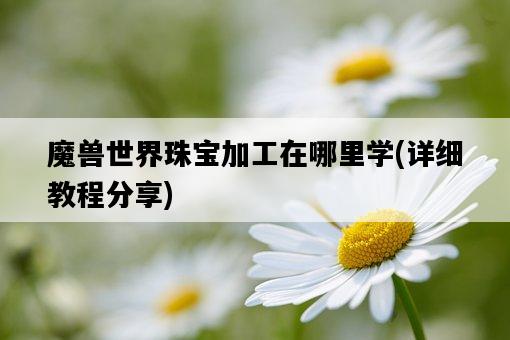 魔獸世界珠寶加工在哪里學，詳細教程分享-圖1