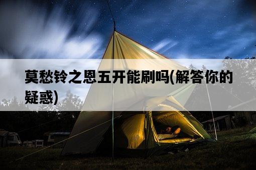 莫愁鈴之恩五開能刷嗎，解答你的疑惑-圖1