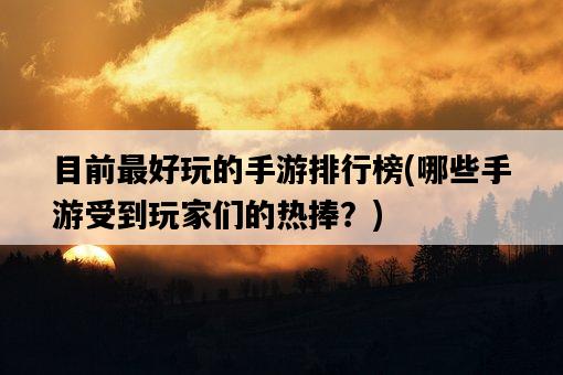 目前最好玩的手游排行榜，哪些手游受到玩家們的熱捧？-圖1