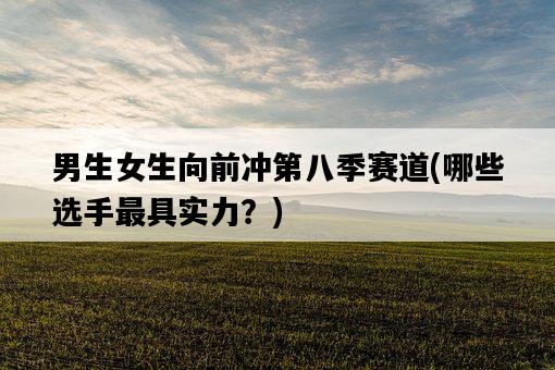 男生女生向前沖第八季賽道，哪些選手最具實力？-圖1