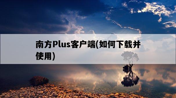 南方Plus客戶端，如何下載并使用-圖1
