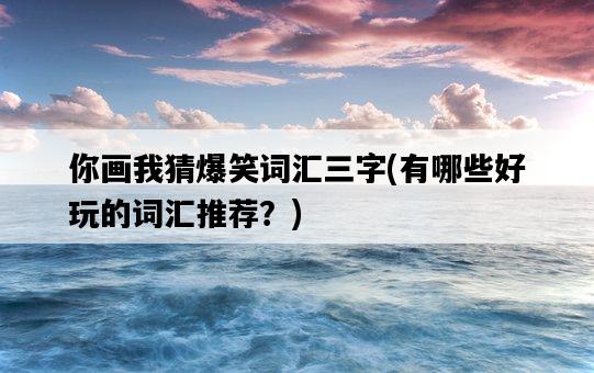 你畫我猜爆笑詞匯三字，有哪些好玩的詞匯推薦？-圖1