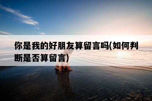 你是我的好朋友算留言嗎，如何判斷是否算留言-圖1