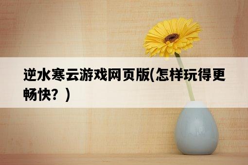 逆水寒云游戲網頁版，怎樣玩得更暢快？-圖1