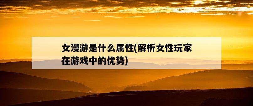女漫游是什么屬性，解析女性玩家在游戲中的優勢-圖1