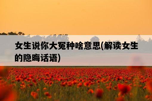女生說你大冤種啥意思，解讀女生的隱晦話語-圖1