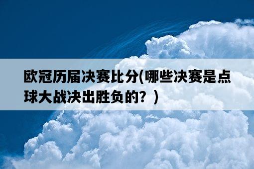 歐冠歷屆決賽比分，哪些決賽是點球大戰決出勝負的？-圖1