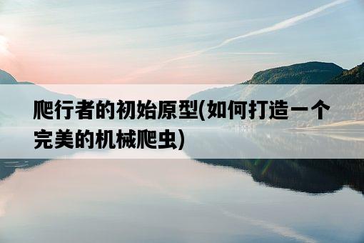 爬行者的初始原型，如何打造一個完美的機械爬蟲-圖1