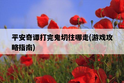 平安奇譚打完鬼切往哪走，游戲攻略指南-圖1