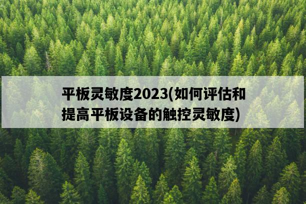 平板靈敏度2023，如何評估和提高平板設備的觸控靈敏度-圖1