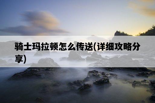 騎士瑪拉頓怎么傳送，詳細攻略分享-圖1