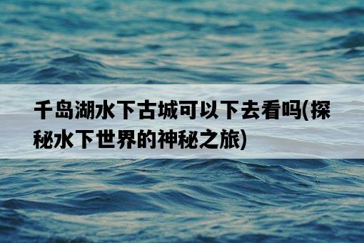 千島湖水下古城可以下去看嗎，探秘水下世界的神秘之旅-圖1