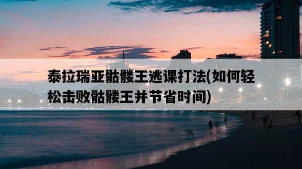 泰拉瑞亞骷髏王逃課打法，如何輕松擊敗骷髏王并節省時間-圖1