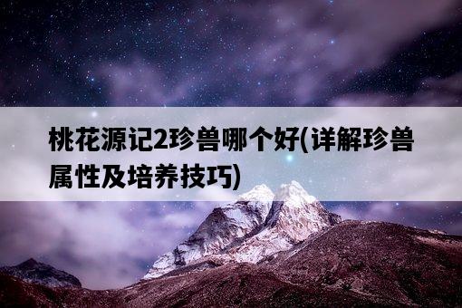 桃花源記2珍獸哪個好，詳解珍獸屬性及培養技巧-圖1