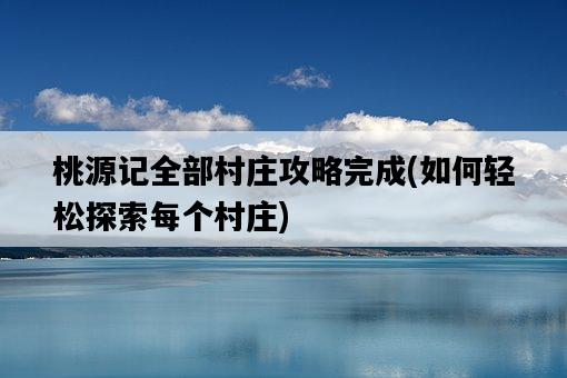 桃源記全部村莊攻略完成，如何輕松探索每個村莊-圖1