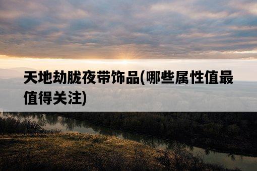 天地劫朧夜帶飾品，哪些屬性值最值得關注-圖1