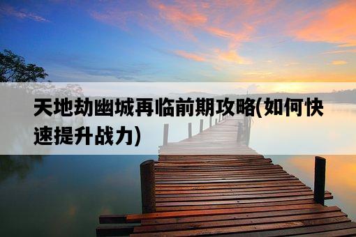 天地劫幽城再臨前期攻略，如何快速提升戰力-圖1