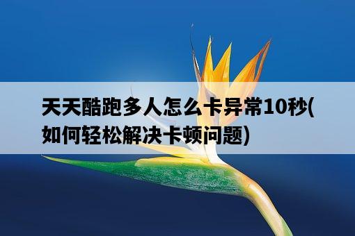 天天酷跑多人怎么卡異常10秒，如何輕松解決卡頓問題-圖1