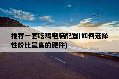 推薦一套吃雞電腦配置，如何選擇性價比最高的硬件-圖1