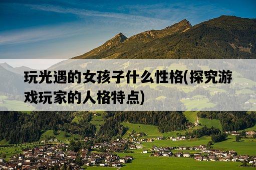 玩光遇的女孩子什么性格，探究游戲玩家的人格特點-圖1