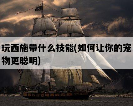 玩西施帶什么技能，如何讓你的寵物更聰明-圖1